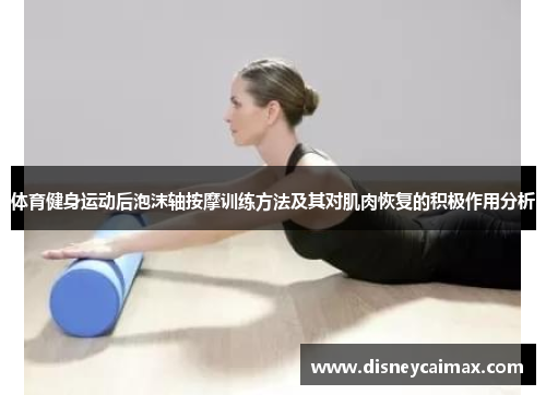 体育健身运动后泡沫轴按摩训练方法及其对肌肉恢复的积极作用分析 体育健身运动后泡沫轴按摩训练方法及其对肌肉恢复的积极作用分析