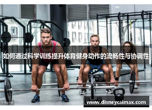 如何通过科学训练提升体育健身动作的流畅性与协调性